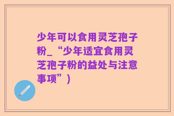 少年可以食用灵芝孢子粉_“少年适宜食用灵芝孢子粉的益处与注意事项”)