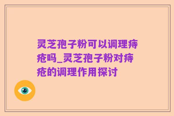 灵芝孢子粉可以调理痔疮吗_灵芝孢子粉对痔疮的调理作用探讨
