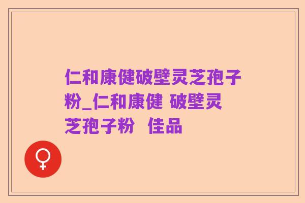 仁和康健破壁灵芝孢子粉_仁和康健 破壁灵芝孢子粉  佳品