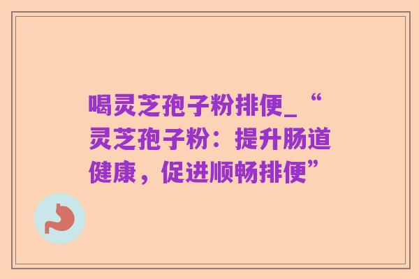 喝灵芝孢子粉排便_“灵芝孢子粉:提升肠道健康,促进顺畅排便”