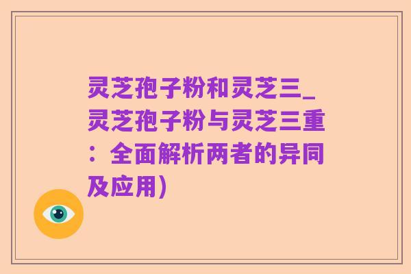 灵芝孢子粉和灵芝三_灵芝孢子粉与灵芝三重:全面解析两者的异同及应用)