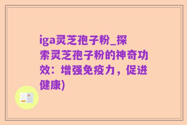 iga灵芝孢子粉_探索灵芝孢子粉的神奇功效:增强免疫力,促进健康)