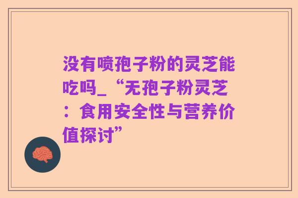 没有喷孢子粉的灵芝能吃吗_“无孢子粉灵芝:食用安全性与营养价值探讨”