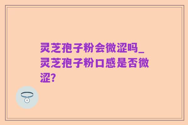 灵芝孢子粉会微涩吗_灵芝孢子粉口感是否微涩？
