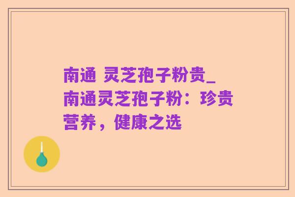 南通 灵芝孢子粉贵_南通灵芝孢子粉：珍贵营养，健康之选