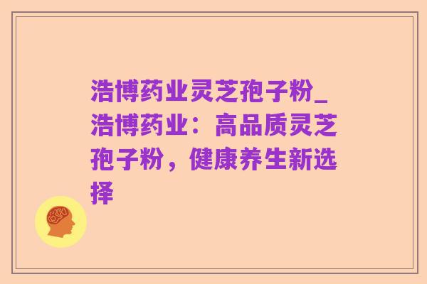 浩博药业灵芝孢子粉_浩博药业:高品质灵芝孢子粉,健康养生新选择