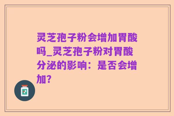 灵芝孢子粉会增加胃酸吗_灵芝孢子粉对胃酸分泌的影响：是否会增加？