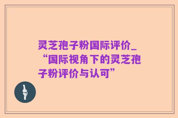 灵芝孢子粉国际评价_“国际视角下的灵芝孢子粉评价与认可”