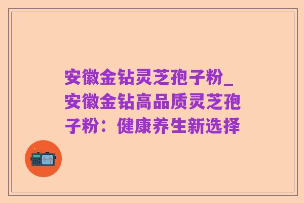 安徽金钻灵芝孢子粉_安徽金钻高品质灵芝孢子粉：健康养生新选择
