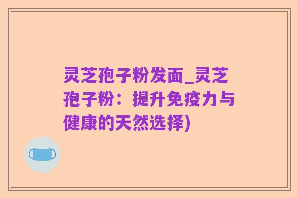 灵芝孢子粉发面_灵芝孢子粉:提升免疫力与健康的天然选择)