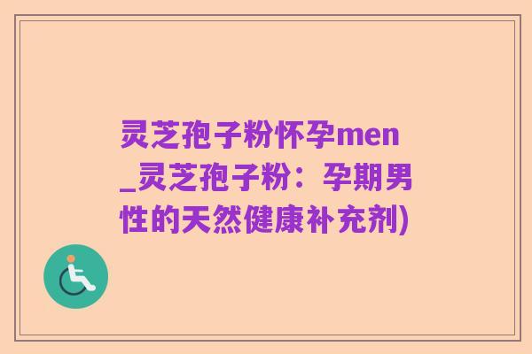 灵芝孢子粉怀孕men_灵芝孢子粉:孕期男性的天然健康补充剂)