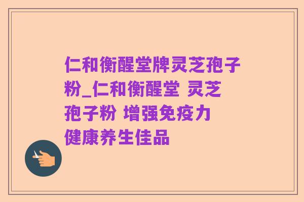 仁和衡醒堂牌灵芝孢子粉_仁和衡醒堂 灵芝孢子粉 增强免疫力 健康养生佳品