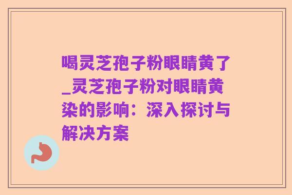 喝灵芝孢子粉眼睛黄了_灵芝孢子粉对眼睛黄染的影响：深入探讨与解决方案