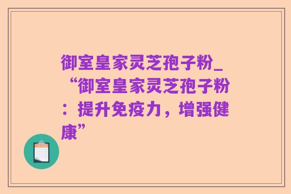 御室皇家灵芝孢子粉_“御室皇家灵芝孢子粉:提升免疫力,增强健康”