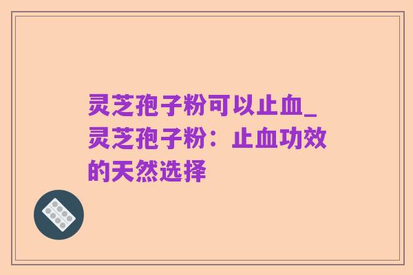 灵芝孢子粉可以止血_灵芝孢子粉:止血功效的天然选择
