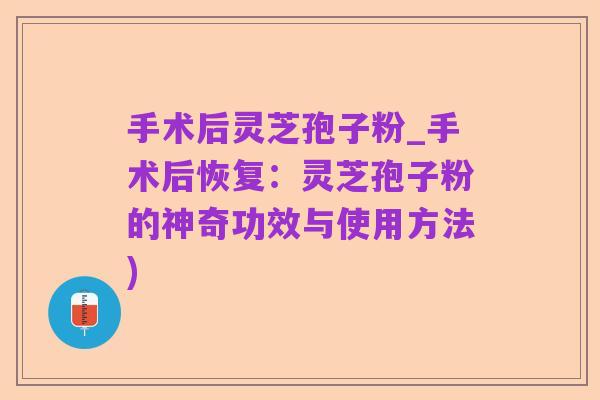 手术后灵芝孢子粉_手术后恢复:灵芝孢子粉的神奇功效与使用方法)
