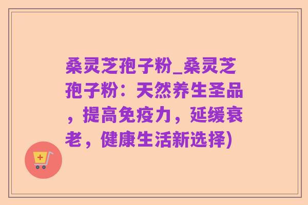 桑灵芝孢子粉_桑灵芝孢子粉:天然养生圣品,提高免疫力,延缓衰老,健康生活新选择)