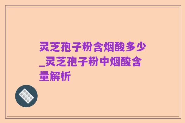 灵芝孢子粉含烟酸多少_灵芝孢子粉中烟酸含量解析