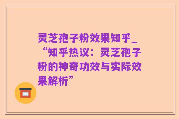 灵芝孢子粉效果知乎_“知乎热议：灵芝孢子粉的神奇功效与实际效果解析”