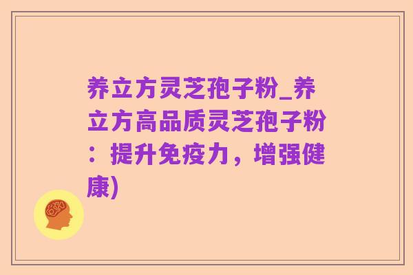养立方灵芝孢子粉_养立方高品质灵芝孢子粉：提升免疫力，增强健康)