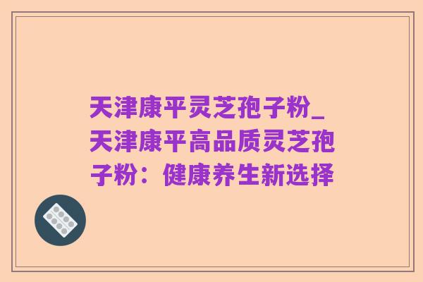 天津康平灵芝孢子粉_天津康平高品质灵芝孢子粉：健康养生新选择
