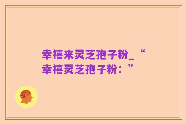 幸禧来灵芝孢子粉_“幸禧灵芝孢子粉:”