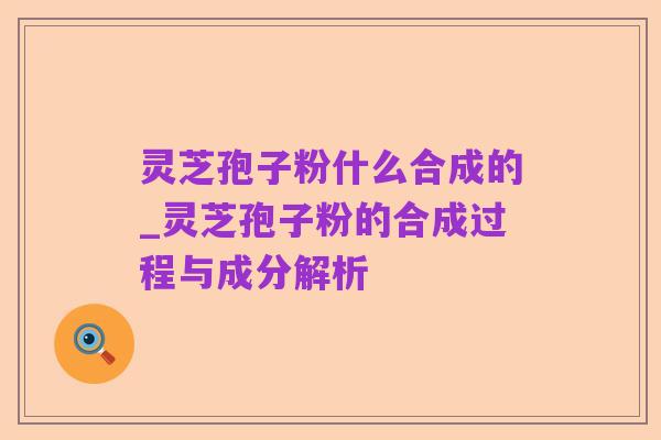 灵芝孢子粉什么合成的_灵芝孢子粉的合成过程与成分解析