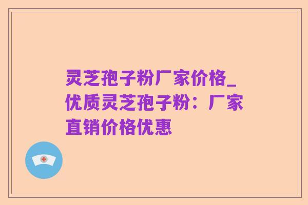 灵芝孢子粉厂家价格_优质灵芝孢子粉:厂家直销价格优惠