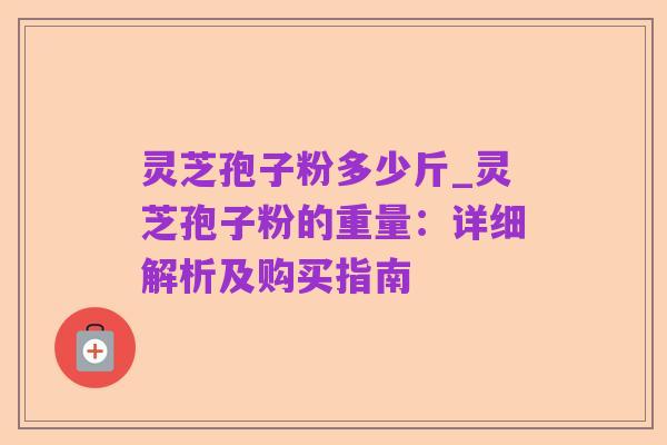 灵芝孢子粉多少斤_灵芝孢子粉的重量：详细解析及购买指南
