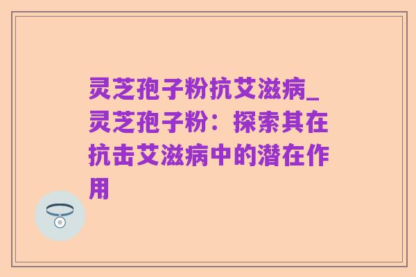 灵芝孢子粉抗艾滋病_灵芝孢子粉:探索其在抗击艾滋病中的潜在作用