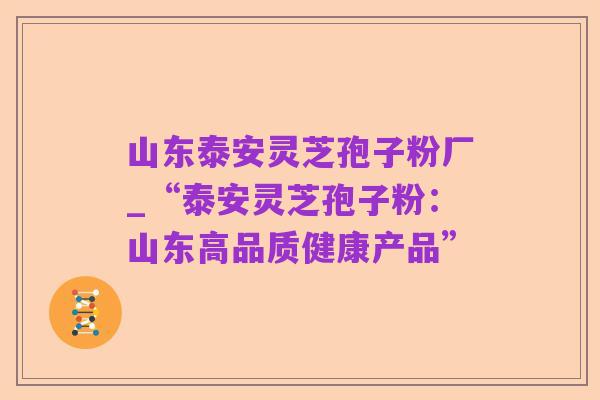 山东泰安灵芝孢子粉厂_“泰安灵芝孢子粉:山东高品质健康产品”