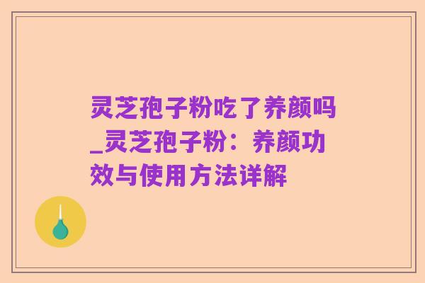 灵芝孢子粉吃了养颜吗_灵芝孢子粉:养颜功效与使用方法详解