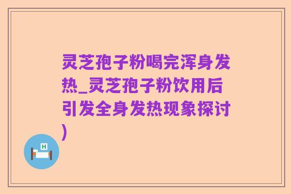 灵芝孢子粉喝完浑身发热_灵芝孢子粉饮用后引发全身发热现象探讨)