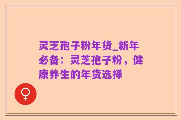 灵芝孢子粉年货_新年必备：灵芝孢子粉，健康养生的年货选择