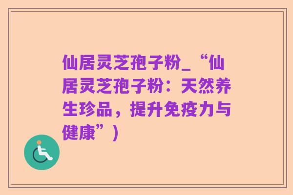 仙居灵芝孢子粉_“仙居灵芝孢子粉:天然养生珍品,提升免疫力与健康”)