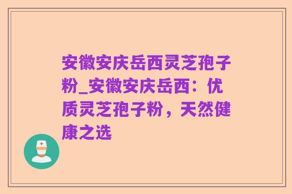 安徽安庆岳西灵芝孢子粉_安徽安庆岳西：优质灵芝孢子粉，天然健康之选