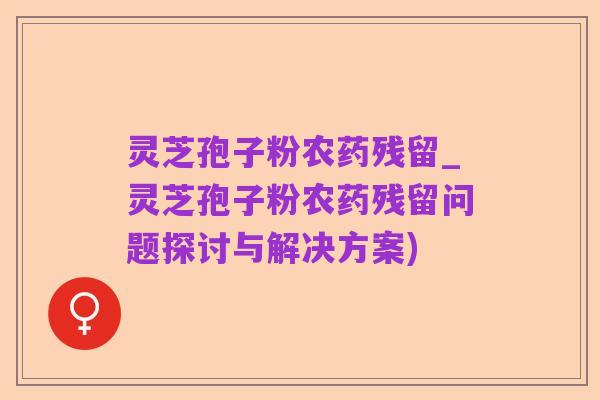 灵芝孢子粉农药残留_灵芝孢子粉农药残留问题探讨与解决方案)