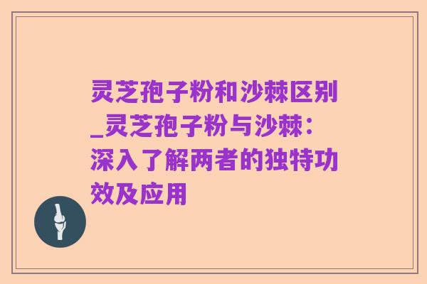 灵芝孢子粉和沙棘区别_灵芝孢子粉与沙棘：深入了解两者的独特功效及应用