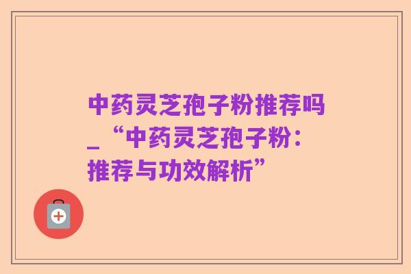 中药灵芝孢子粉推荐吗_“中药灵芝孢子粉:推荐与功效解析”