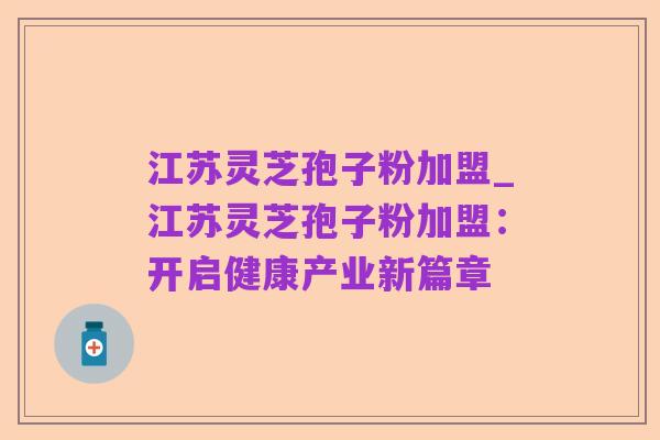江苏灵芝孢子粉加盟_江苏灵芝孢子粉加盟:开启健康产业新篇章