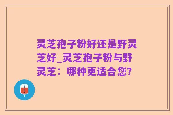 灵芝孢子粉好还是野灵芝好_灵芝孢子粉与野灵芝:哪种更适合您?