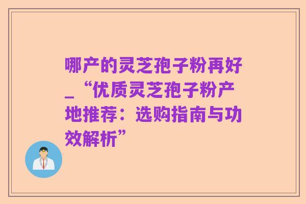 哪产的灵芝孢子粉再好_“优质灵芝孢子粉产地推荐:选购指南与功效解析”