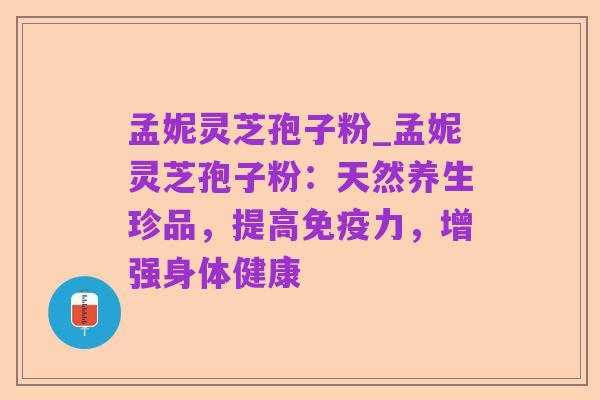 孟妮灵芝孢子粉_孟妮灵芝孢子粉：天然养生珍品，提高免疫力，增强身体健康