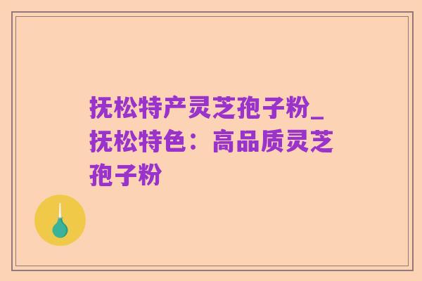 抚松特产灵芝孢子粉_抚松特色:高品质灵芝孢子粉