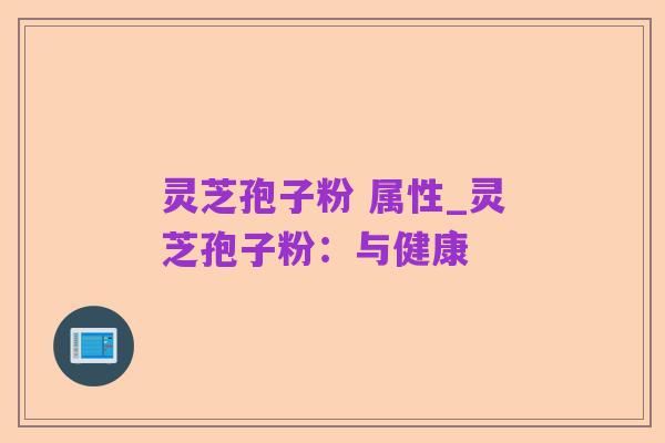 灵芝孢子粉 属性_灵芝孢子粉:与健康