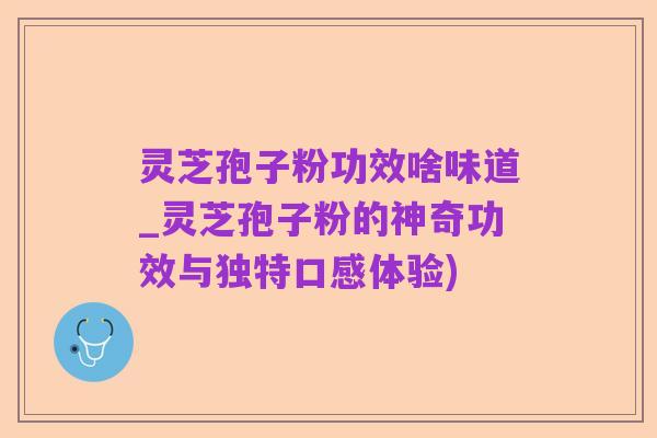 灵芝孢子粉功效啥味道_灵芝孢子粉的神奇功效与独特口感体验)