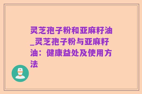 灵芝孢子粉和亚麻籽油_灵芝孢子粉与亚麻籽油:健康益处及使用方法