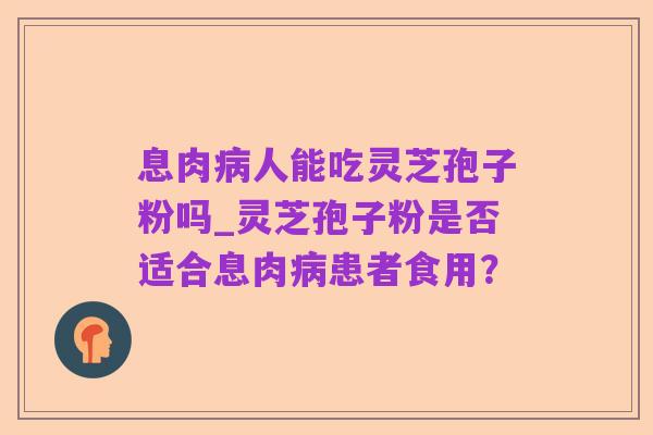 息肉病人能吃灵芝孢子粉吗_灵芝孢子粉是否适合息肉病患者食用?