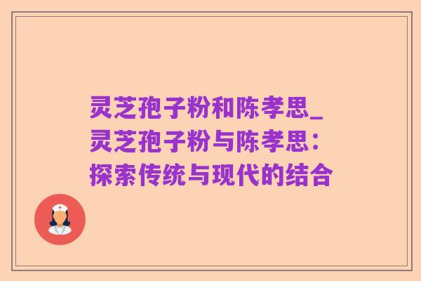 灵芝孢子粉和陈孝思_灵芝孢子粉与陈孝思：探索传统与现代的结合