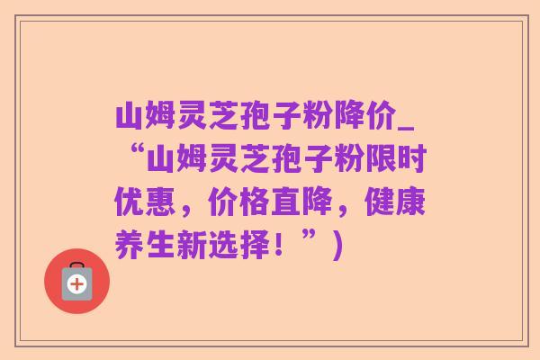 山姆灵芝孢子粉降价_“山姆灵芝孢子粉限时优惠,价格直降,健康养生新选择!”)